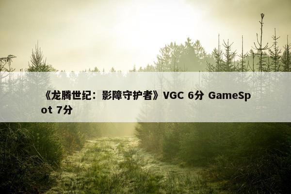 《龙腾世纪：影障守护者》VGC 6分 GameSpot 7分