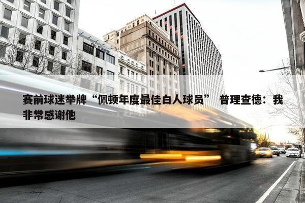 赛前球迷举牌“佩顿年度最佳白人球员” 普理查德：我非常感谢他