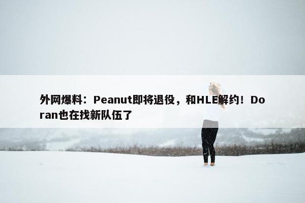 外网爆料：Peanut即将退役，和HLE解约！Doran也在找新队伍了