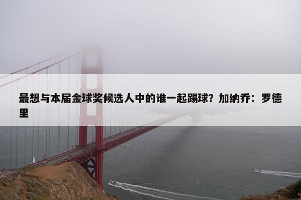 最想与本届金球奖候选人中的谁一起踢球？加纳乔：罗德里