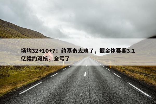 场均32+10+7！约基奇太难了，掘金休赛期3.1亿续约双核，全亏了