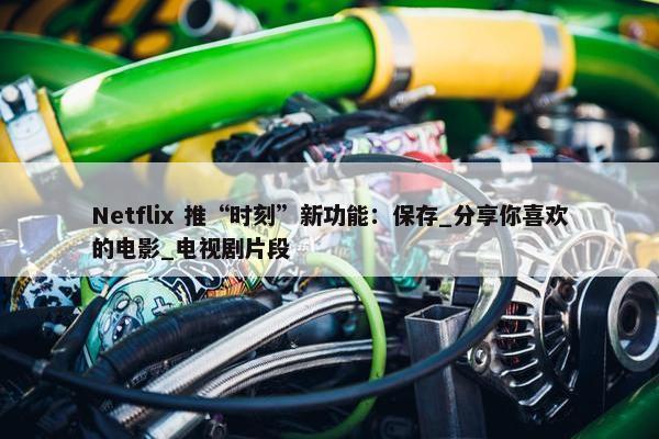 Netflix 推“时刻”新功能：保存_分享你喜欢的电影_电视剧片段