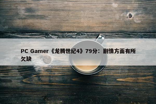 PC Gamer《龙腾世纪4》79分：剧情方面有所欠缺