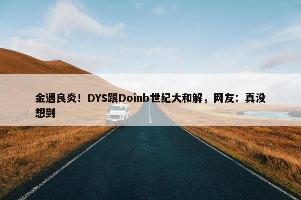 金遇良炎！DYS跟Doinb世纪大和解，网友：真没想到