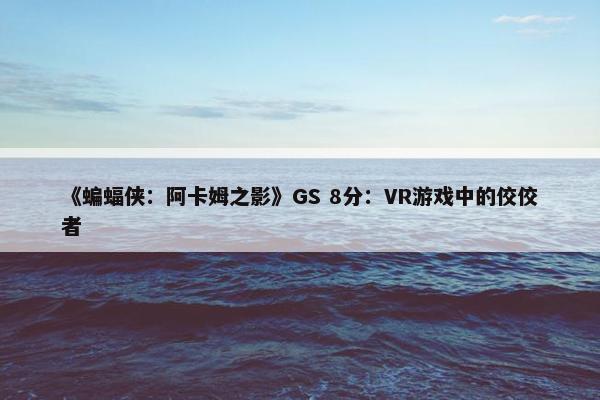 《蝙蝠侠：阿卡姆之影》GS 8分：VR游戏中的佼佼者