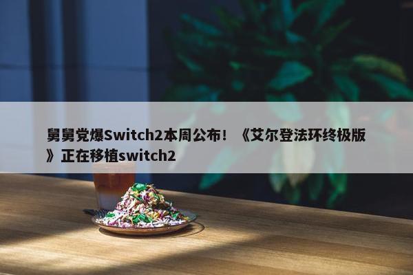 舅舅党爆Switch2本周公布！《艾尔登法环终极版》正在移植switch2