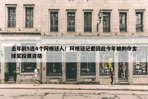 去年前5选4个阿根廷人！阿根廷记者因此今年被剥夺金球奖投票资格