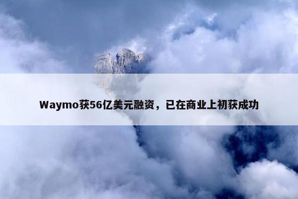 Waymo获56亿美元融资，已在商业上初获成功