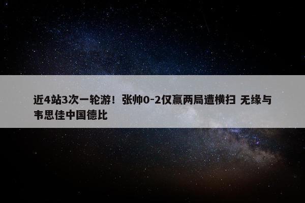 近4站3次一轮游！张帅0-2仅赢两局遭横扫 无缘与韦思佳中国德比