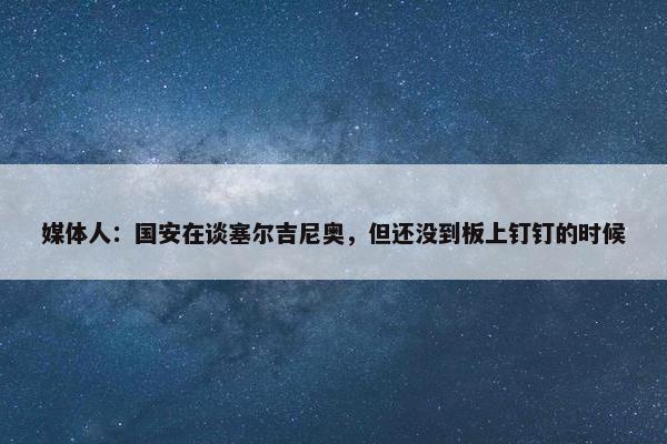 媒体人：国安在谈塞尔吉尼奥，但还没到板上钉钉的时候