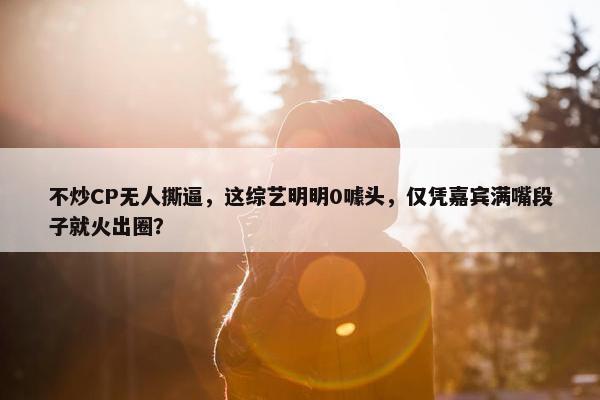 不炒CP无人撕逼，这综艺明明0噱头，仅凭嘉宾满嘴段子就火出圈？