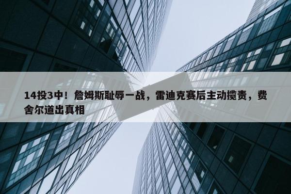 14投3中！詹姆斯耻辱一战，雷迪克赛后主动揽责，费舍尔道出真相