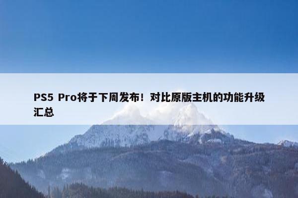 PS5 Pro将于下周发布！对比原版主机的功能升级汇总