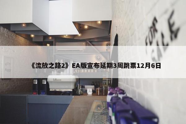 《流放之路2》EA版宣布延期3周跳票12月6日