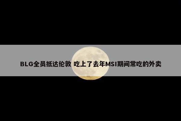 BLG全员抵达伦敦 吃上了去年MSI期间常吃的外卖