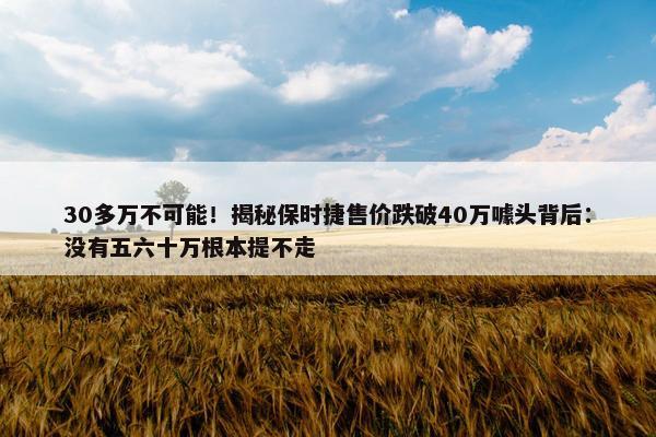 30多万不可能！揭秘保时捷售价跌破40万噱头背后：没有五六十万根本提不走