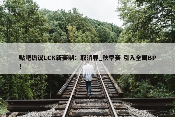 贴吧热议LCK新赛制：取消春_秋季赛 引入全局BP！