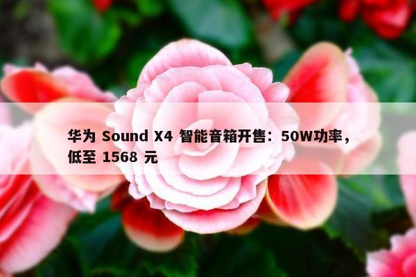 华为 Sound X4 智能音箱开售：50W功率，低至 1568 元