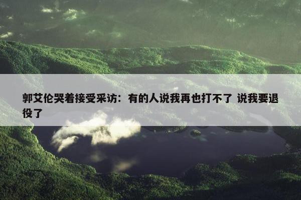 郭艾伦哭着接受采访：有的人说我再也打不了 说我要退役了