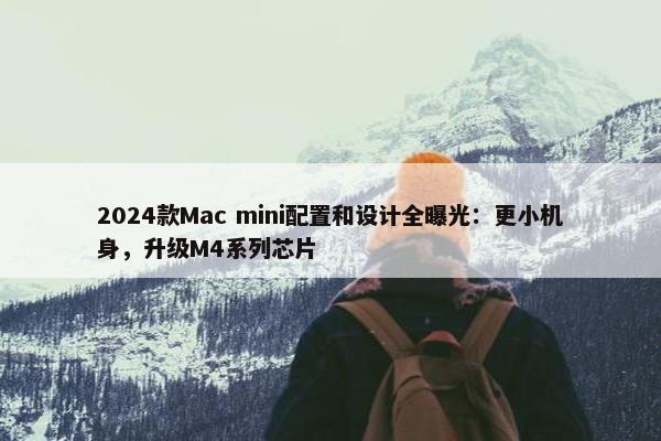 2024款Mac mini配置和设计全曝光：更小机身，升级M4系列芯片