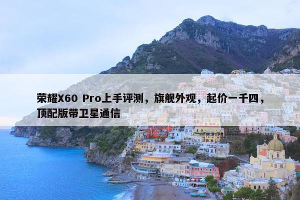 荣耀X60 Pro上手评测，旗舰外观，起价一千四，顶配版带卫星通信