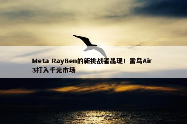 Meta RayBen的新挑战者出现！雷鸟Air 3打入千元市场