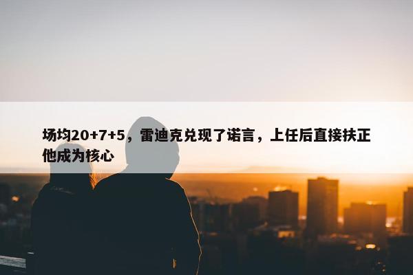 场均20+7+5，雷迪克兑现了诺言，上任后直接扶正他成为核心