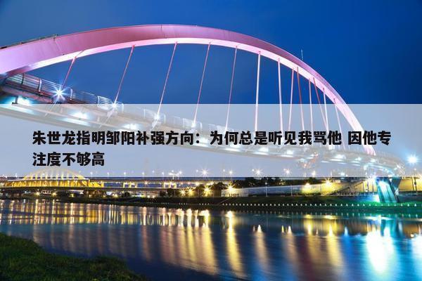 朱世龙指明邹阳补强方向：为何总是听见我骂他 因他专注度不够高