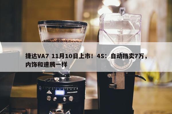 捷达VA7 11月10日上市！4S：自动挡卖7万，内饰和速腾一样