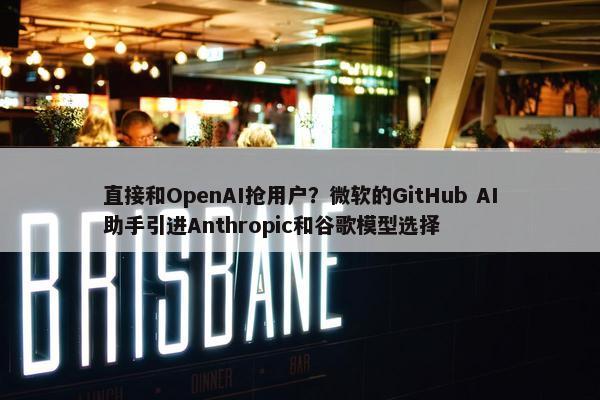 直接和OpenAI抢用户？微软的GitHub AI助手引进Anthropic和谷歌模型选择