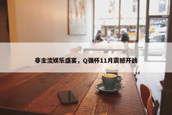 非主流娱乐盛宴，Q强杯11月震撼开战