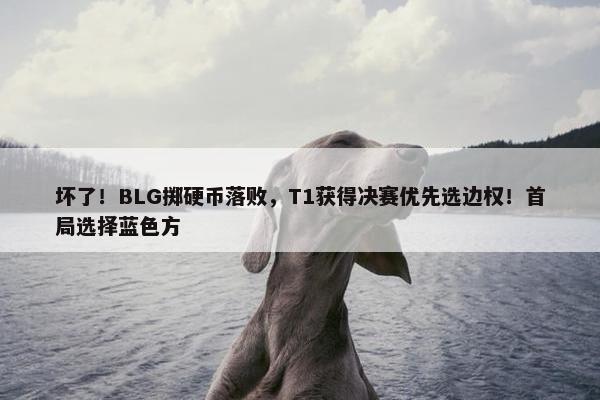 坏了！BLG掷硬币落败，T1获得决赛优先选边权！首局选择蓝色方