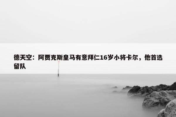 德天空：阿贾克斯皇马有意拜仁16岁小将卡尔，他首选留队