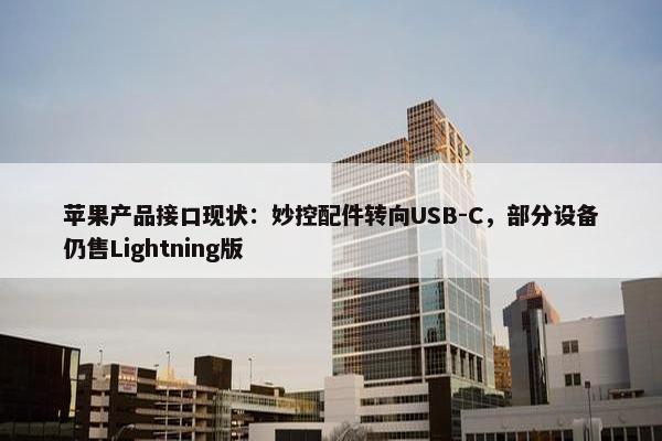 苹果产品接口现状：妙控配件转向USB-C，部分设备仍售Lightning版