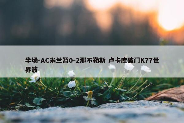 半场-AC米兰暂0-2那不勒斯 卢卡库破门K77世界波