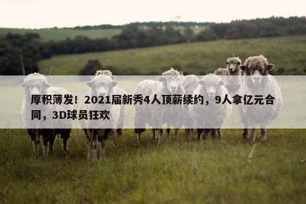 厚积薄发！2021届新秀4人顶薪续约，9人拿亿元合同，3D球员狂欢