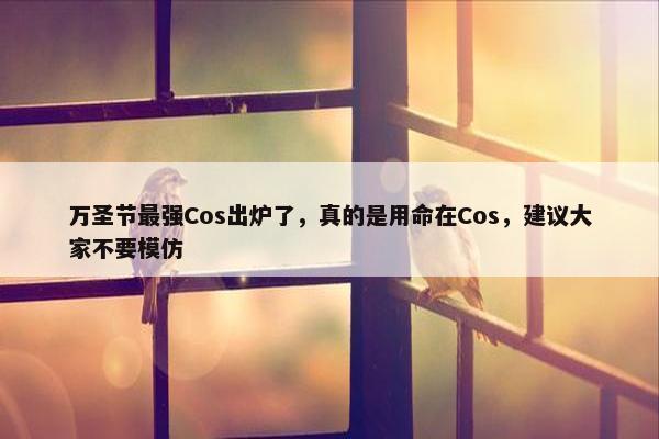 万圣节最强Cos出炉了，真的是用命在Cos，建议大家不要模仿