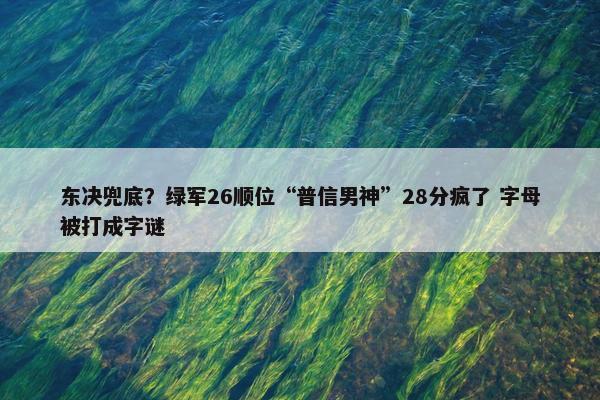 东决兜底？绿军26顺位“普信男神”28分疯了 字母被打成字谜