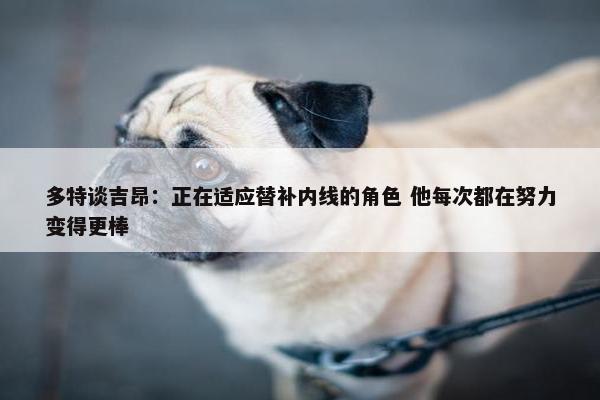 多特谈吉昂：正在适应替补内线的角色 他每次都在努力变得更棒