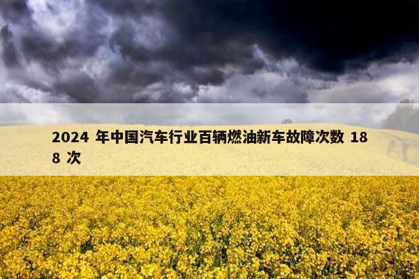 2024 年中国汽车行业百辆燃油新车故障次数 188 次