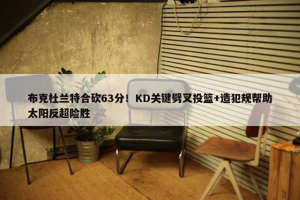 布克杜兰特合砍63分！KD关键劈叉投篮+造犯规帮助太阳反超险胜