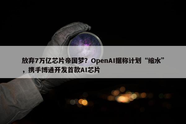 放弃7万亿芯片帝国梦？OpenAI据称计划“缩水”，携手博通开发首款AI芯片