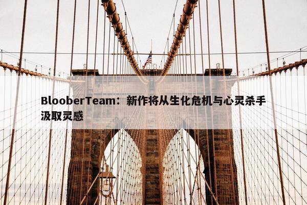 BlooberTeam：新作将从生化危机与心灵杀手汲取灵感