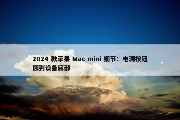 2024 款苹果 Mac mini 细节：电源按钮挪到设备底部