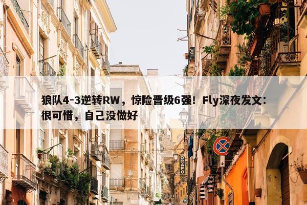 狼队4-3逆转RW，惊险晋级6强！Fly深夜发文：很可惜，自己没做好