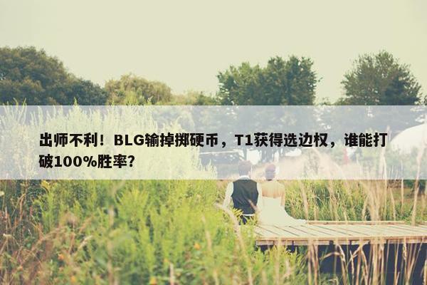 出师不利！BLG输掉掷硬币，T1获得选边权，谁能打破100%胜率？