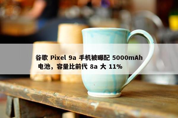 谷歌 Pixel 9a 手机被曝配 5000mAh 电池，容量比前代 8a 大 11%