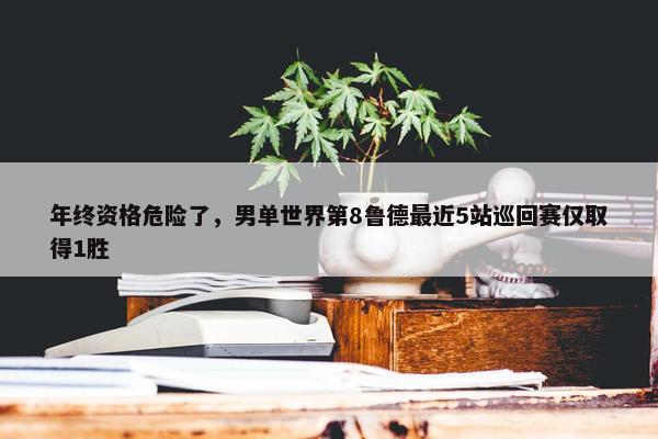 年终资格危险了，男单世界第8鲁德最近5站巡回赛仅取得1胜