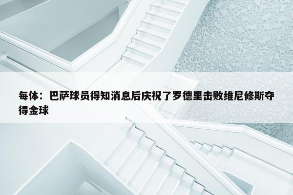 每体：巴萨球员得知消息后庆祝了罗德里击败维尼修斯夺得金球