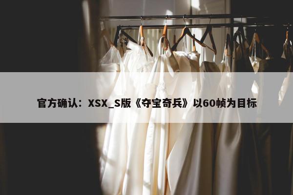 官方确认：XSX_S版《夺宝奇兵》以60帧为目标